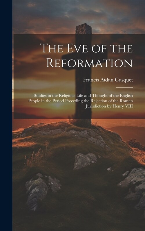 The Eve of the Reformation: Studies in the Religious Life and Thought of the English People in the Period Preceding the Rejection of the Roman Jur (Hardcover)