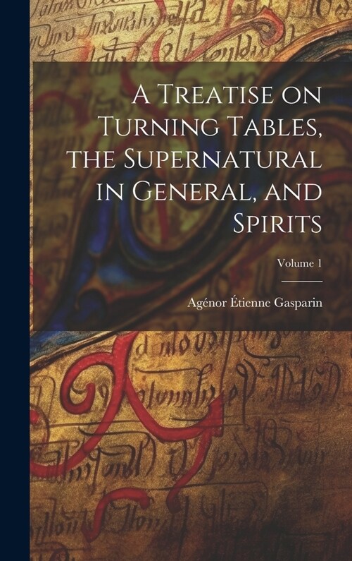 A Treatise on Turning Tables, the Supernatural in General, and Spirits; Volume 1 (Hardcover)