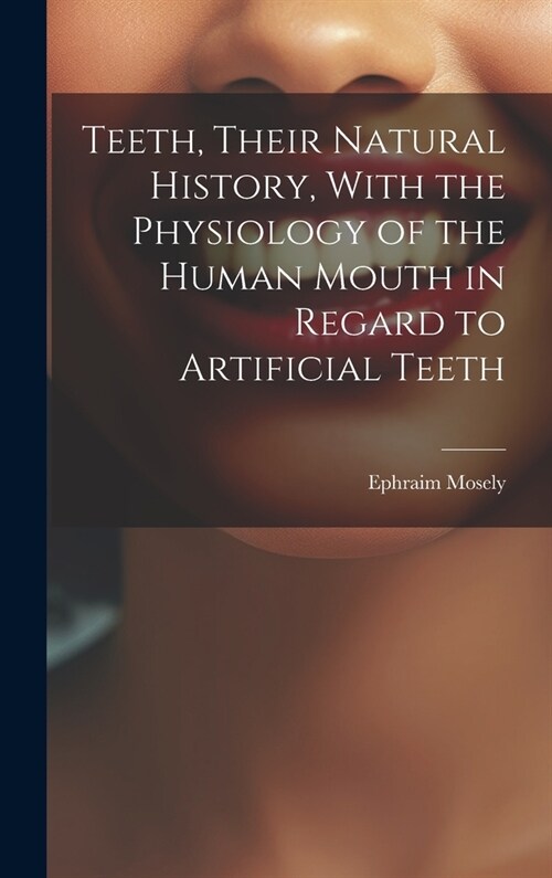 Teeth, Their Natural History, With the Physiology of the Human Mouth in Regard to Artificial Teeth (Hardcover)