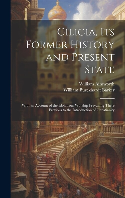 Cilicia, its Former History and Present State; With an Account of the Idolatrous Worship Prevailing There Previous to the Introduction of Christianity (Hardcover)