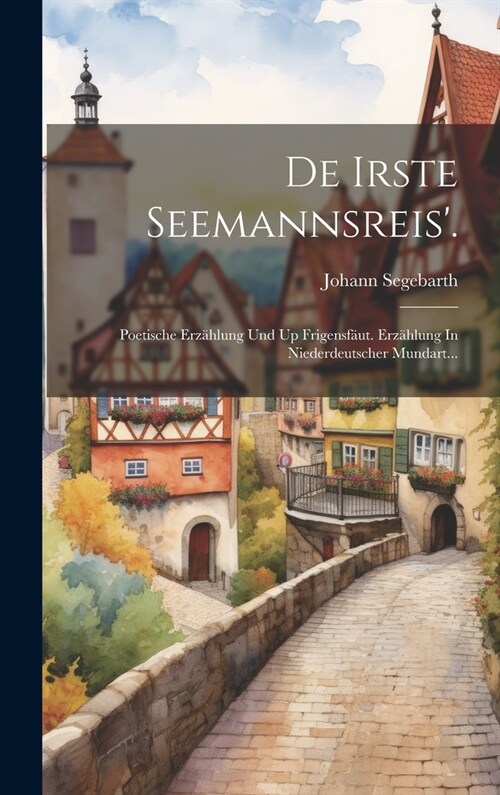 De Irste Seemannsreis.: Poetische Erz?lung Und Up Frigensf?t. Erz?lung In Niederdeutscher Mundart... (Hardcover)