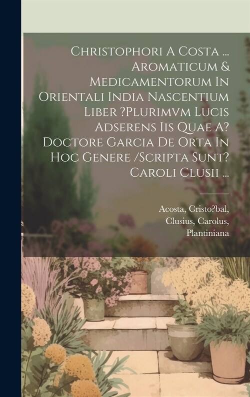 Christophori A Costa ... Aromaticum & Medicamentorum In Orientali India Nascentium Liber ?plurimvm Lucis Adserens Iis Quae A? Doctore Garcia De Orta I (Hardcover)