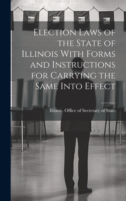 Election Laws of the State of Illinois With Forms and Instructions for Carrying the Same Into Effect (Hardcover)