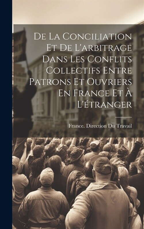 De La Conciliation Et De Larbitrage Dans Les Conflits Collectifs Entre Patrons Et Ouvriers En France Et ?L?ranger (Hardcover)