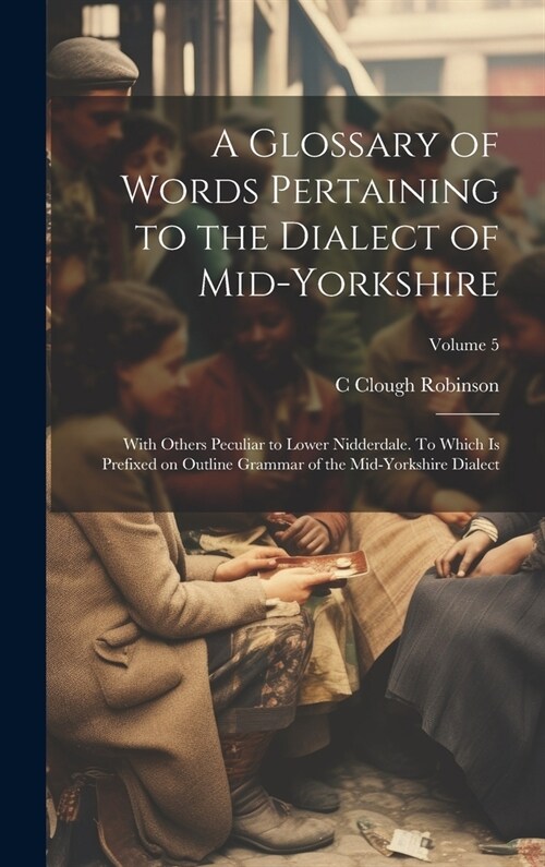 A Glossary of Words Pertaining to the Dialect of Mid-Yorkshire; With Others Peculiar to Lower Nidderdale. To Which is Prefixed on Outline Grammar of t (Hardcover)