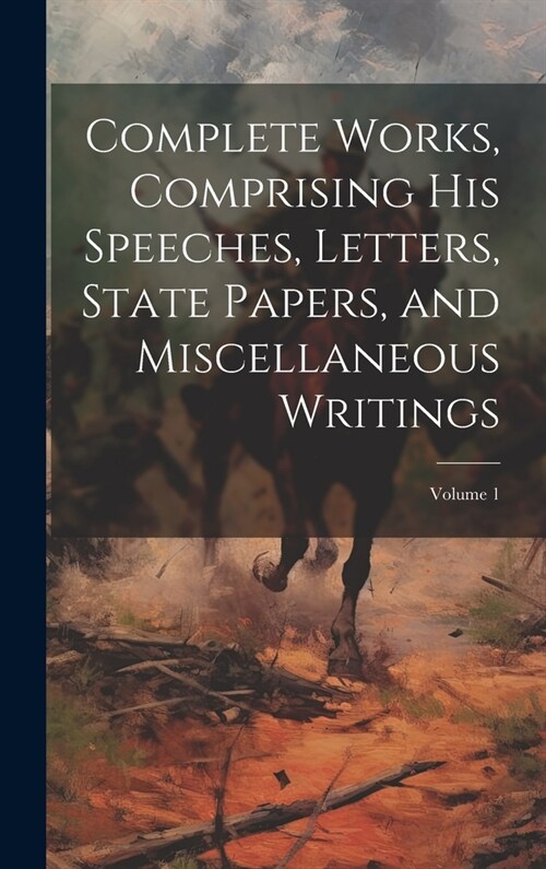 Complete Works, Comprising his Speeches, Letters, State Papers, and Miscellaneous Writings; Volume 1 (Hardcover)