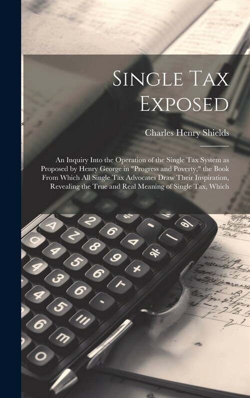 Single tax Exposed; an Inquiry Into the Operation of the Single tax System as Proposed by Henry George in Progress and Poverty, the Book From Which (Hardcover)