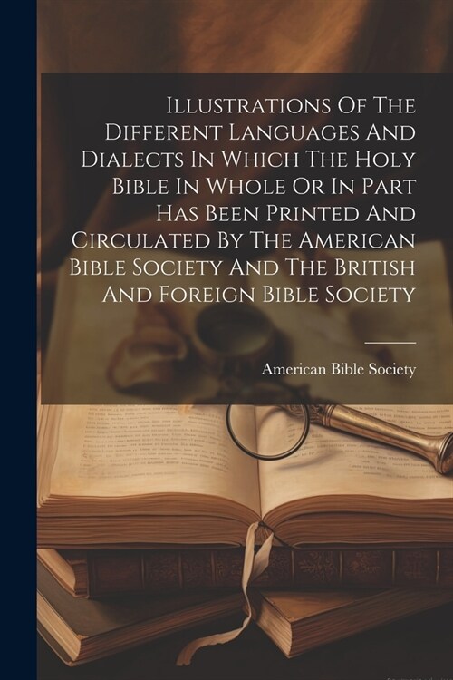 Illustrations Of The Different Languages And Dialects In Which The Holy Bible In Whole Or In Part Has Been Printed And Circulated By The American Bibl (Paperback)