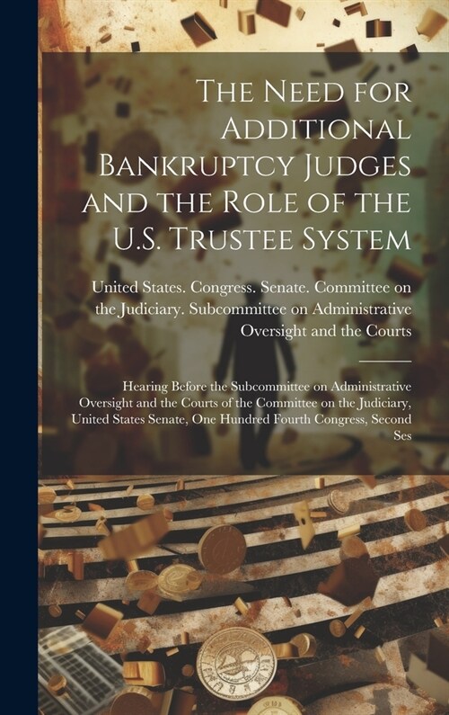 The Need for Additional Bankruptcy Judges and the Role of the U.S. Trustee System: Hearing Before the Subcommittee on Administrative Oversight and the (Hardcover)