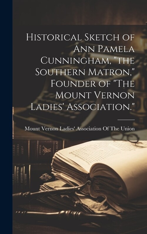 Historical Sketch of Ann Pamela Cunningham, the Southern Matron, Founder of The Mount Vernon Ladies Association. (Hardcover)