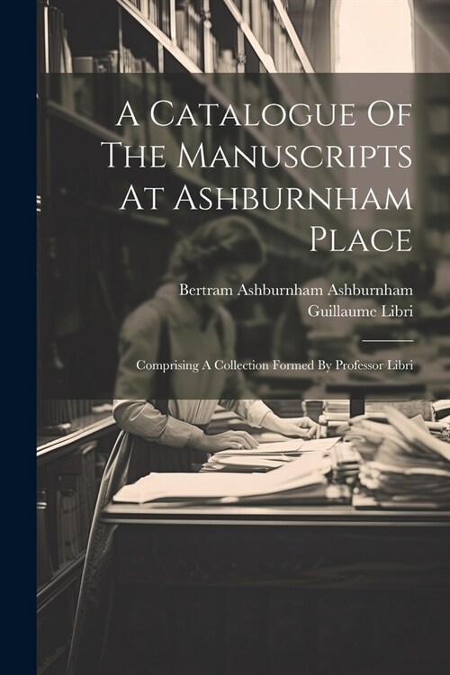 A Catalogue Of The Manuscripts At Ashburnham Place: Comprising A Collection Formed By Professor Libri (Paperback)