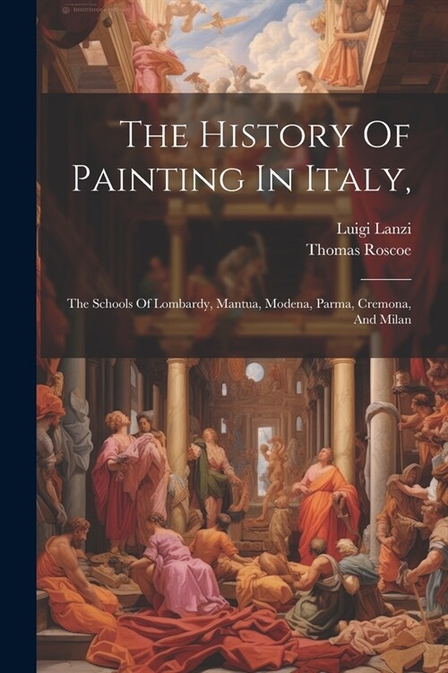 The History Of Painting In Italy,: The Schools Of Lombardy, Mantua, Modena, Parma, Cremona, And Milan (Paperback)