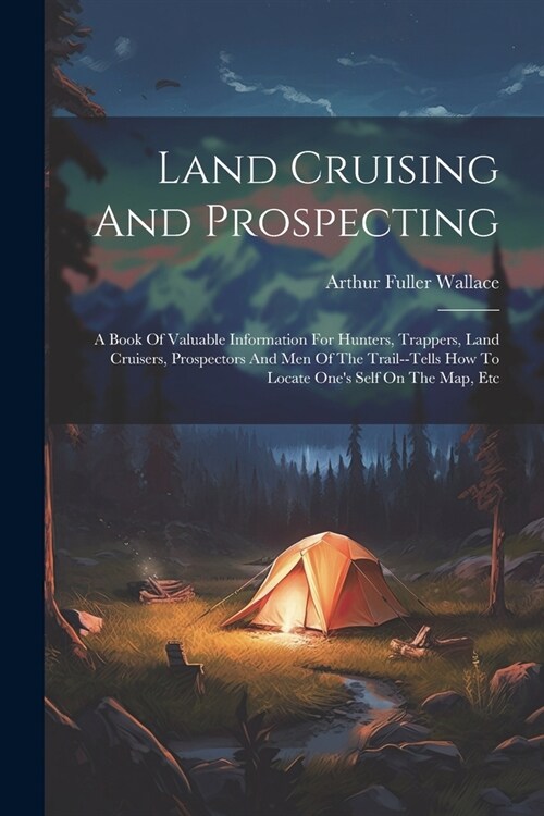 Land Cruising And Prospecting: A Book Of Valuable Information For Hunters, Trappers, Land Cruisers, Prospectors And Men Of The Trail--tells How To Lo (Paperback)