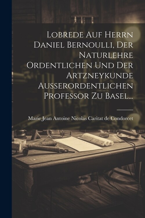 Lobrede Auf Herrn Daniel Bernoulli, Der Naturlehre Ordentlichen Und Der Artzneykunde Ausserordentlichen Professor Zu Basel... (Paperback)