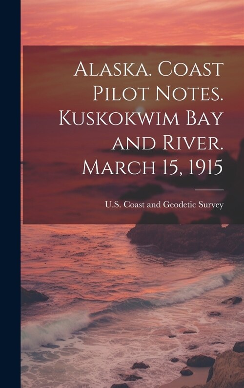 Alaska. Coast Pilot Notes. Kuskokwim Bay and River. March 15, 1915 (Hardcover)