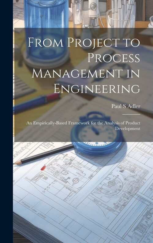 From Project to Process Management in Engineering: An Empirically-based Framework for the Analysis of Product Development (Hardcover)