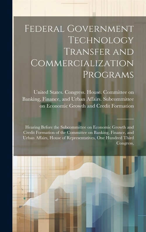 Federal Government Technology Transfer and Commercialization Programs: Hearing Before the Subcommittee on Economic Growth and Credit Formation of the (Hardcover)