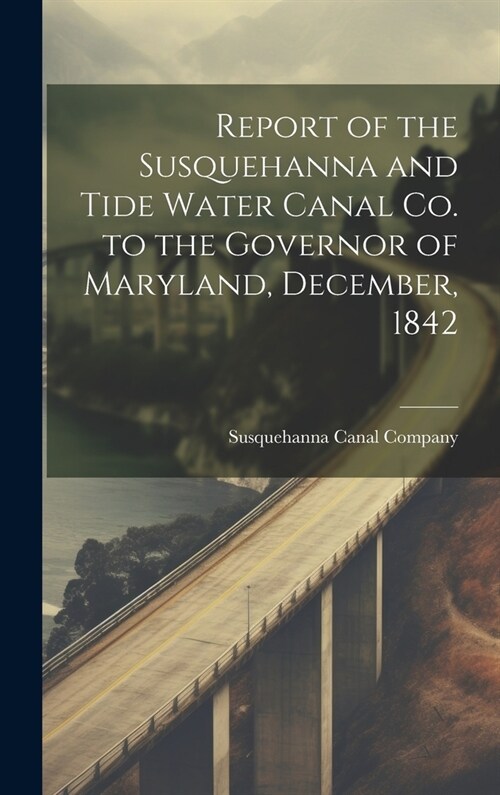 Report of the Susquehanna and Tide Water Canal Co. to the Governor of Maryland, December, 1842 (Hardcover)
