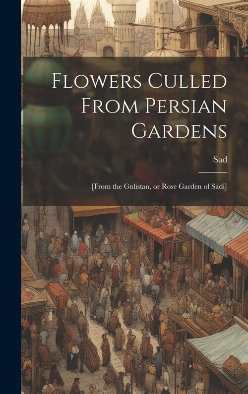 Flowers Culled From Persian Gardens; [from the Gulistan, or Rose Garden of Sadi] (Hardcover)