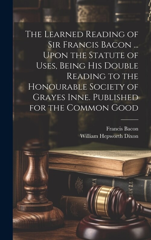 The Learned Reading of Sir Francis Bacon ... Upon the Statute of Uses, Being his Double Reading to the Honourable Society of Grayes Inne. Published fo (Hardcover)