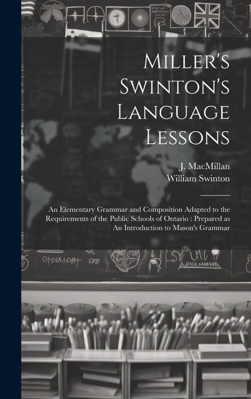 Millers Swintons Language Lessons: An Elementary Grammar and Composition Adapted to the Requirements of the Public Schools of Ontario: Prepared as A (Hardcover)