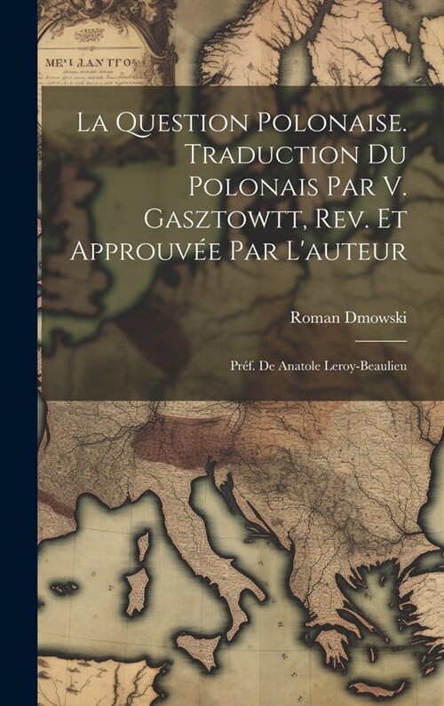 La question polonaise. Traduction du polonais par V. Gasztowtt, rev. et approuv? par lauteur; pr?. de Anatole Leroy-Beaulieu (Hardcover)