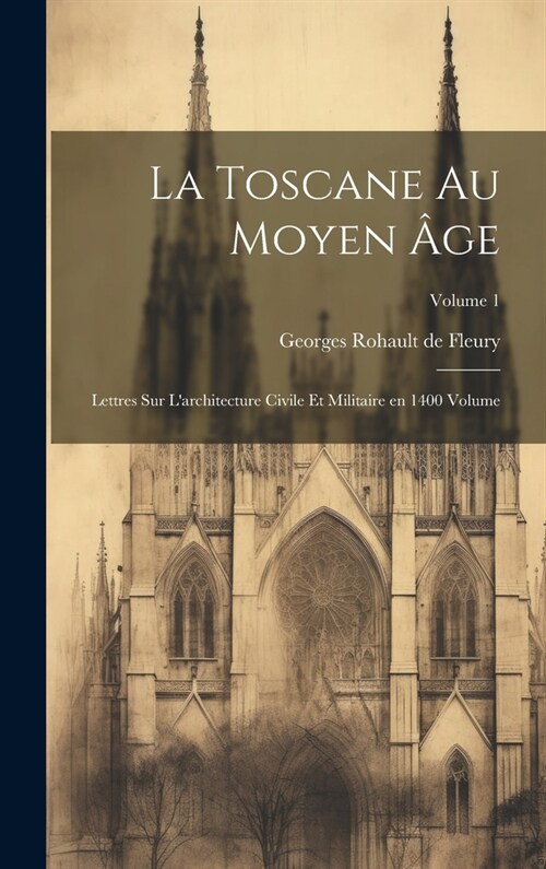 La Toscane au moyen ?e; lettres sur larchitecture civile et militaire en 1400 Volume; Volume 1 (Hardcover)