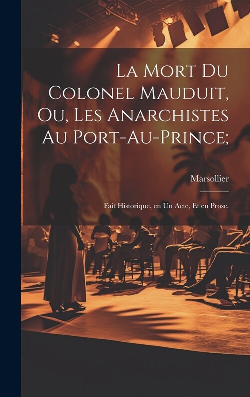 La mort du colonel Mauduit, ou, Les anarchistes au Port-au-Prince;: Fait historique, en un acte, et en prose. (Hardcover)