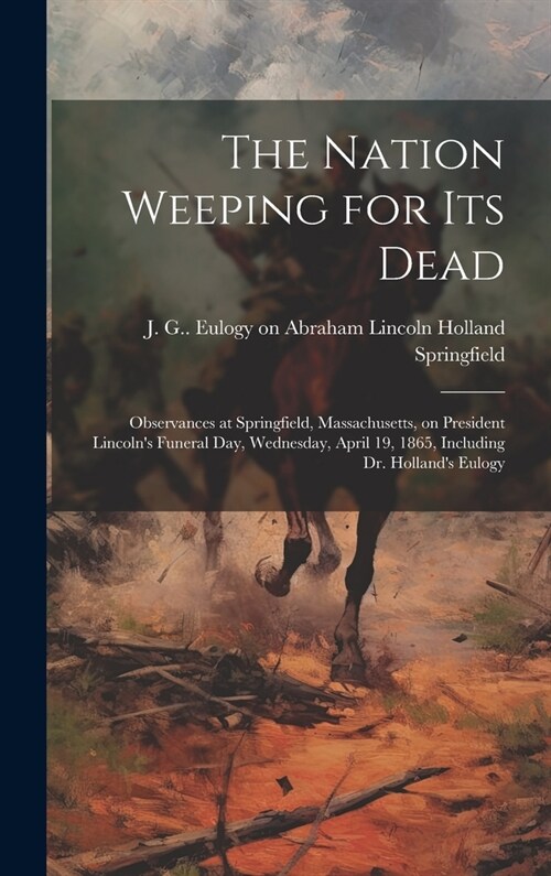 The Nation Weeping for its Dead: Observances at Springfield, Massachusetts, on President Lincolns Funeral day, Wednesday, April 19, 1865, Including D (Hardcover)