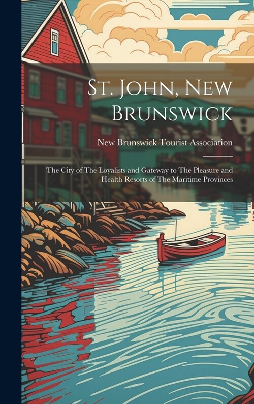 St. John, New Brunswick: The City of The Loyalists and Gateway to The Pleasure and Health Resorts of The Maritime Provinces (Hardcover)