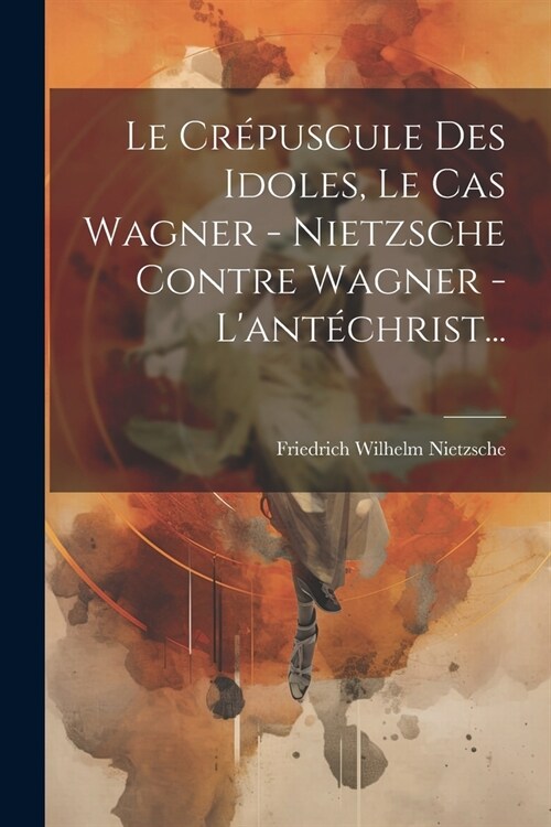 Le Cr?uscule Des Idoles, Le Cas Wagner - Nietzsche Contre Wagner - Lant?hrist... (Paperback)