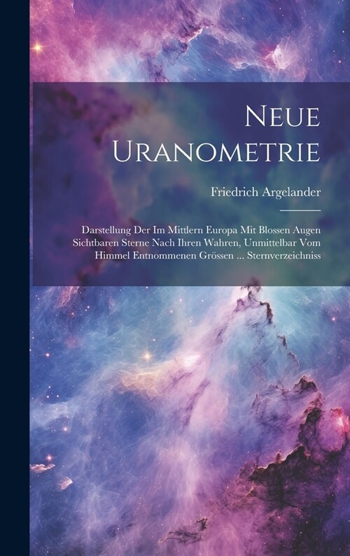 Neue Uranometrie: Darstellung Der Im Mittlern Europa Mit Blossen Augen Sichtbaren Sterne Nach Ihren Wahren, Unmittelbar Vom Himmel Entno (Hardcover)