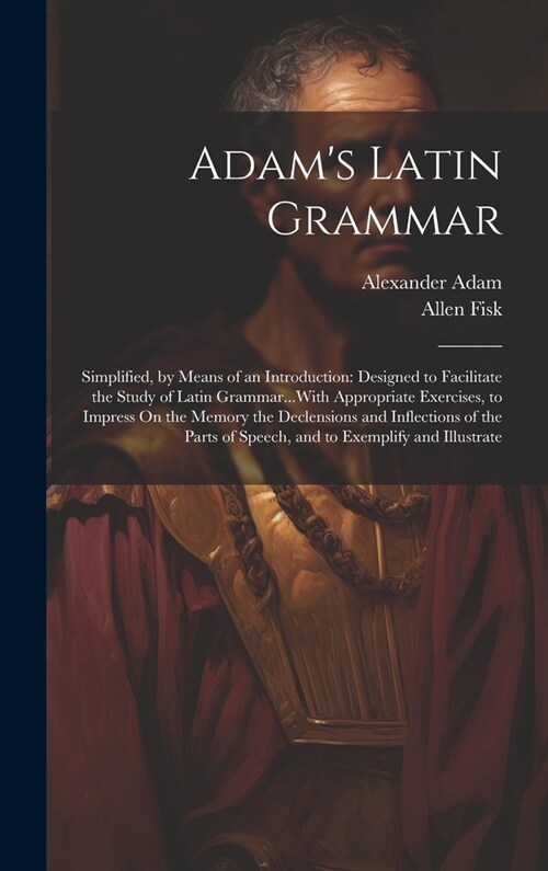 Adams Latin Grammar: Simplified, by Means of an Introduction: Designed to Facilitate the Study of Latin Grammar...With Appropriate Exercise (Hardcover)