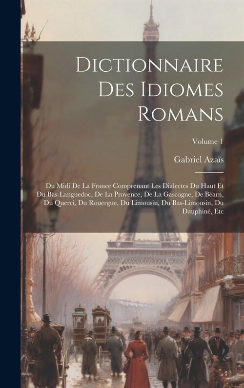 Dictionnaire Des Idiomes Romans: Du Midi De La France Comprenant Les Dialectes Du Haut Et Du Bas-Languedoc, De La Provence, De La Gascogne, De B?rn, (Hardcover)