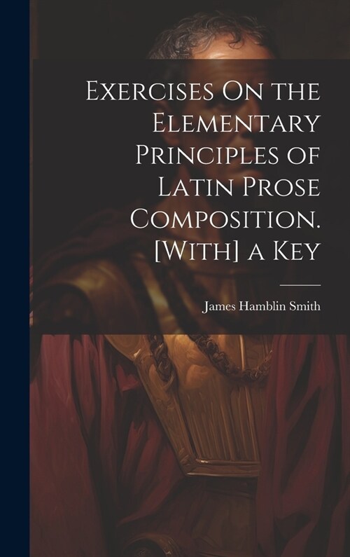 Exercises On the Elementary Principles of Latin Prose Composition. [With] a Key (Hardcover)