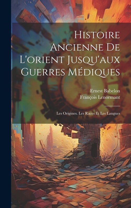 Histoire Ancienne De Lorient Jusquaux Guerres M?iques: Les Origines. Les Races Et Les Langues (Hardcover)