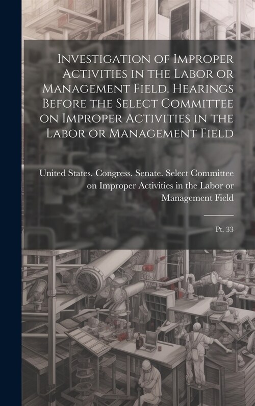 Investigation of Improper Activities in the Labor or Management Field. Hearings Before the Select Committee on Improper Activities in the Labor or Man (Hardcover)
