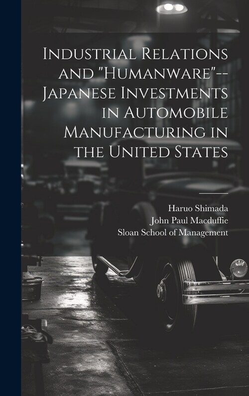 Industrial Relations and humanware--Japanese Investments in Automobile Manufacturing in the United States (Hardcover)