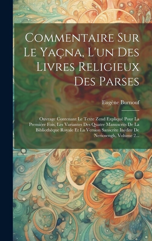 Commentaire Sur Le Ya?a, Lun Des Livres Religieux Des Parses: Ouvrage Contenant Le Texte Zend Expliqu?Pour La Premi?e Fois, Les Variantes Des Quat (Hardcover)