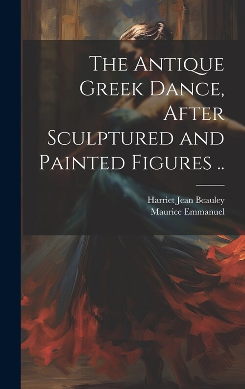The Antique Greek Dance, After Sculptured and Painted Figures .. (Hardcover)