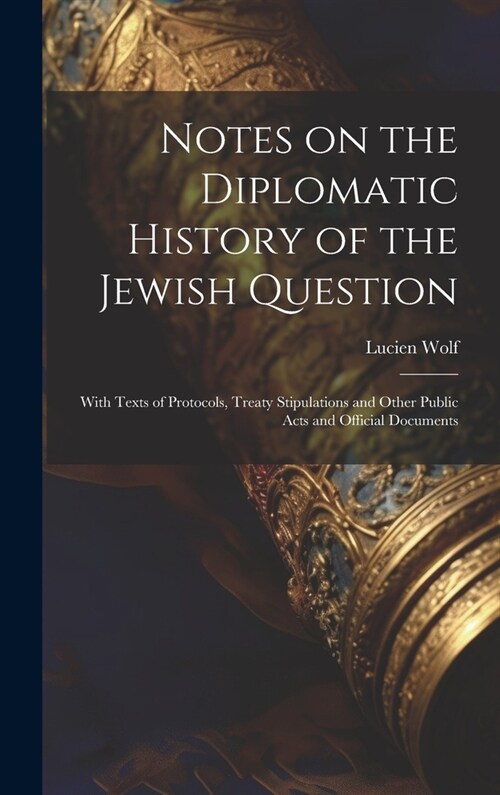 Notes on the Diplomatic History of the Jewish Question; With Texts of Protocols, Treaty Stipulations and Other Public Acts and Official Documents (Hardcover)