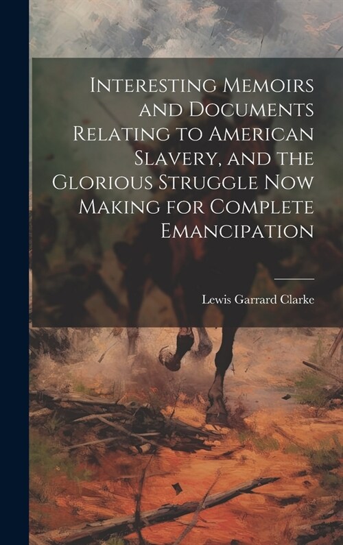Interesting Memoirs and Documents Relating to American Slavery, and the Glorious Struggle Now Making for Complete Emancipation (Hardcover)