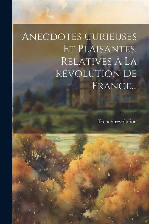 Anecdotes Curieuses Et Plaisantes, Relatives ?La R?olution De France... (Paperback)