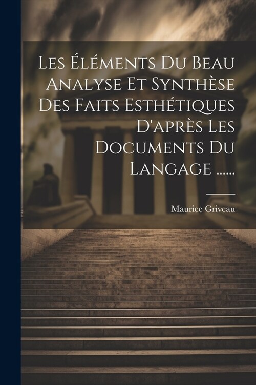 Les ??ents Du Beau Analyse Et Synth?e Des Faits Esth?iques Dapr? Les Documents Du Langage ...... (Paperback)