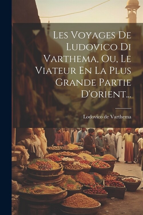 Les Voyages De Ludovico Di Varthema, Ou, Le Viateur En La Plus Grande Partie Dorient... (Paperback)