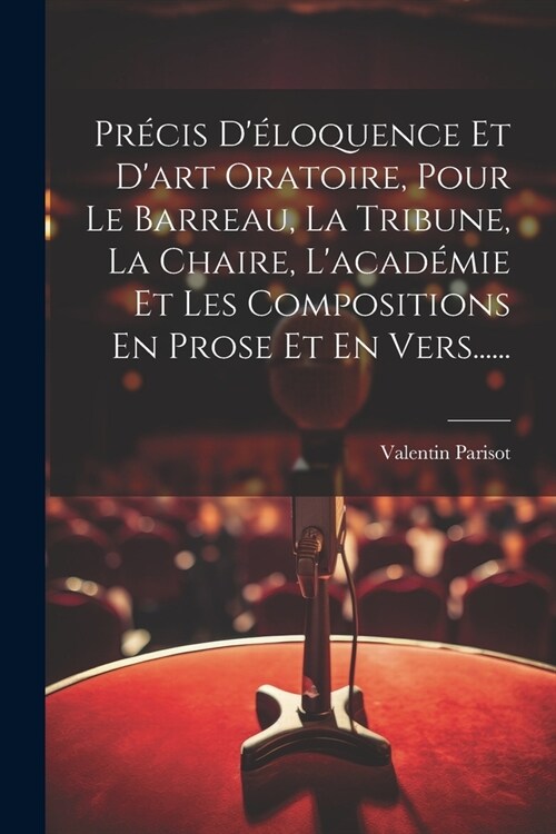 Pr?is D?oquence Et Dart Oratoire, Pour Le Barreau, La Tribune, La Chaire, Lacad?ie Et Les Compositions En Prose Et En Vers...... (Paperback)