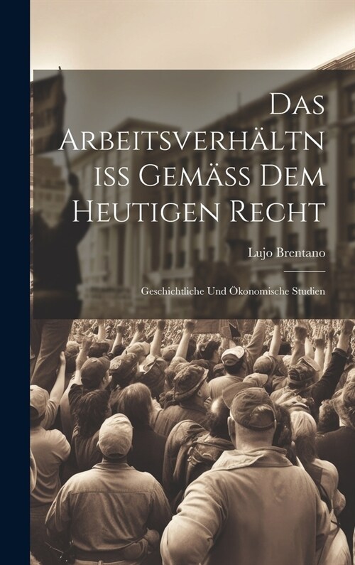 Das Arbeitsverh?tniss Gem?s Dem Heutigen Recht: Geschichtliche Und ?onomische Studien (Hardcover)