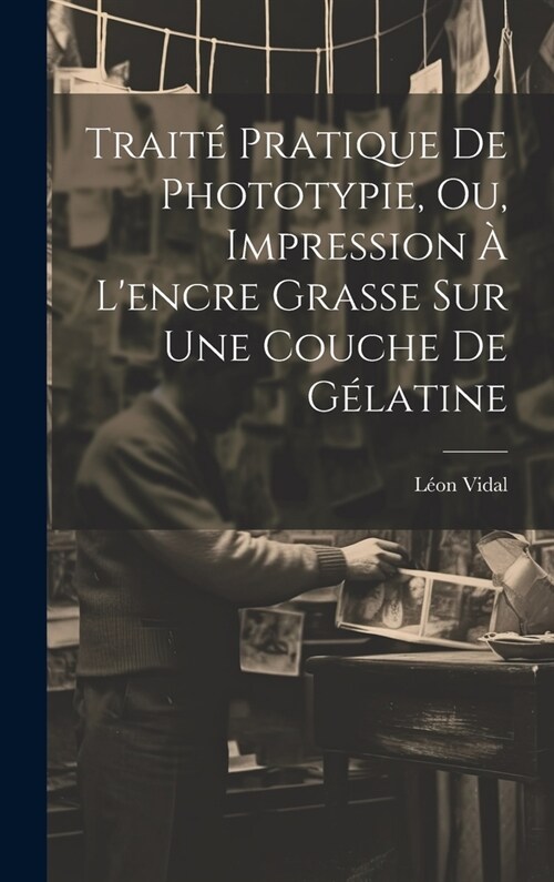 Trait?Pratique De Phototypie, Ou, Impression ?Lencre Grasse Sur Une Couche De G?atine (Hardcover)