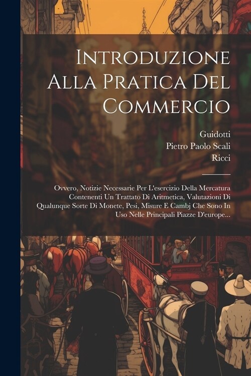 Introduzione Alla Pratica Del Commercio: Ovvero, Notizie Necessarie Per Lesercizio Della Mercatura Contenenti Un Trattato Di Aritmetica, Valutazioni (Paperback)