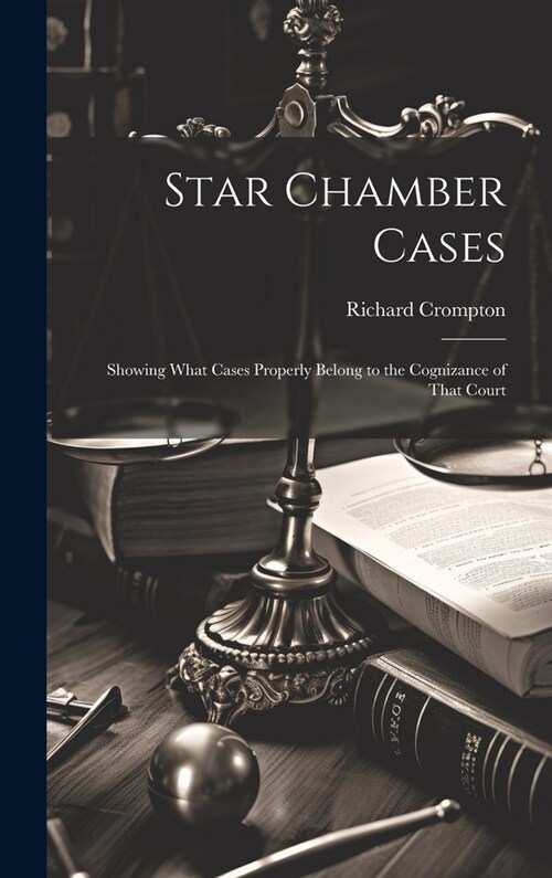 Star Chamber Cases: Showing What Cases Properly Belong to the Cognizance of That Court (Hardcover)